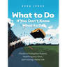 What to Do if You Don't Know What to Do: A Guide to Finding Your Purpose, Redefining Your Goals, and Creating a Better Life
