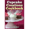 Cupcake Creations Cookbook: Gourmet Cupcake Recipes To Leave Your Mouth Watering And Stomach Satisfied