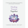 Healing Trauma Together: A Compassionate Guide to Building Trust, Fostering Resilience, and Discovering Joy in Your Relationship
