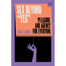 Sex Beyond Yes: Pleasure and Agency for Everyone