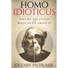Homo Idioticus: Why We Are Stupid and What to Do About It