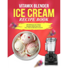 Vitamix Blender Ice Cream Recipe Book: 100 Delicious Ice Cream Recipes Made Easy with Your Vitamix Blender At Home