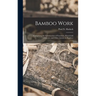 Bamboo Work; Comprising the Construction of Furniture, Household Fitments, and Other Articles in Bamboo