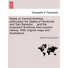 Notes on Central America, Particularly the States of Honduras and San Salvador ... and the Proposed Honduras Inter-Oceanic Railway. with Original Maps