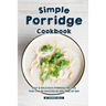 Simple Porridge Cookbook: Easy Delicious Porridge Recipes that Can Be Enjoyed at Any Time of Day