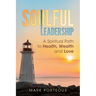 Soulful Leadership: A Spiritual Path to Health, Wealth and Love