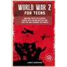 World War 2 for Teens: Amazing Facts, Key Players, Heroic Acts, Major Battles, and How the War Changed the World