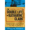The Double Life of Katharine Clark: The Untold Story of the Fearless Journalist Who Risked Her Life for Truth and Justice