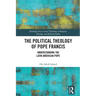 The Political Theology of Pope Francis: Understanding the Latin American Pope
