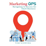 Marketing GPS Navigating to Success for Small Business: A Unique Marketing Management Program Designed For Small Business Owners and Entrepreneurs