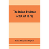 The Indian evidence act (I. of 1872): With an Introduction on the Principles of Judicial Evidence