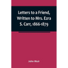 Letters to a Friend, Written to Mrs. Ezra S. Carr, 1866-1879