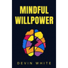 Mindful Willpower: Achieve Your Goals by Training Your Mind to Gain Focus, Build Better Habits, and Increase Self-Control