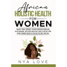 African Holistic Health for Women: Ancient Tribal Remedies, African American Herbalism, Black Medicine and Other Ancestral Cures to Revive your Divine