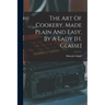 The Art Of Cookery, Made Plain And Easy, By A Lady [h. Glasse]