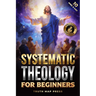 Systematic Theology for Beginners: Master the Deepest Truths About Christian Doctrine and Gain Absolute Clarity in a Confusing World with Just 10 Minu