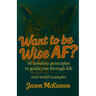 Want to be Wise AF?: 50 Timeless Principles to Guide You Through Life