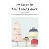 30 Ways to Sell Your Cakes: How to Profit from your Cake Decorating Hobby or Business