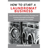 How to Start a Laundromat Business: Your Ultimate Guide to Launching, Managing, and Growing a Successful Laundry Shop (Even with Small or Zero Capital