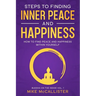 Steps to Finding Inner Peace and Happiness: How to Find Peace and Happiness Within Yourself