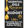 Essential Oils Recipes on a Budget: 150+ From Health, Home, Pets & Aromatherapies to Medicines That Work!