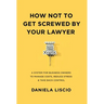 How Not To Get Screwed By Your Lawyer: A System for Business Owners to Manage Costs, Reduce Stress & Take Back Control