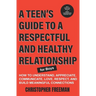 A TEEN'S GUIDE TO A RESPECTFUL AND HEALTHY RELATIONSHIP For boys: How to Understand, Appreciate, Communicate, Love, Respect, and Build Meaningful Conn