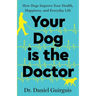 Your Dog Is The Doctor: How Dogs Improve Your Health, Happiness, and Everyday Life