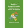 The Life of Benjamin Franklin, Illustrated by Tales, Sketches, and Anecdotes