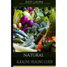 Natural Alkaline Healing Guide: The Healing Guide to Naturally Cleanse, Detoxify, and Cure Disease in the Body, Mucus Cleansing Alkaline Diet.
