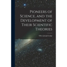 Pioneers of Science, and the Development of Their Scientific Theories