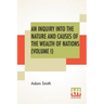 An Inquiry Into The Nature And Causes Of The Wealth Of Nations (Volume I)