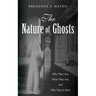 The Nature of Ghosts: Who They Are, What They Are, and Why They're Here
