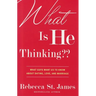 What Is He Thinking: What Guys Want Us to Know About Dating, Love, and Marriage