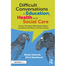 Difficult Conversations in Education, Health and Social Care: How to Talk about What Really Matters and What to Do When It All Goes Wrong