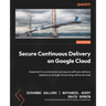 Secure Continuous Delivery on Google Cloud: Implement an automated and secure software delivery pipeline on Google Cloud using native services
