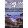 Photoshop CC For Beginners: The Ultimate Digital Photography and Photo Editing Tips and Tricks Guide For Creating Amazing Photos