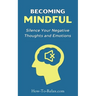 Becoming Mindful: Silence Your Negative Thoughts and Emotions To Regain Control of Your Life