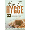 How to Hygge: 33 Ways to Lead a Happy, Healthy and Contented Life Through the Danish Art of Hygge
