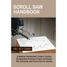Scroll Saw Handbook: A Beginner Woodworker's Guide in Crafting Woodworking Scroll Saw Projects and Designs Plus Techniques and Tools to Get You Starte