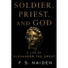 Soldier, Priest, and God: A Life of Alexander the Great
