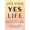 Live Your YES Life: Get What You Want Without Being Stopped by Money, Time, or Approval