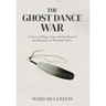 The Ghost Dance War: A Story of Hope, Fear, and the Road to the Massacre at Wounded Knee