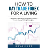 How to Day Trade Forex for a Living: A Beginner's Manual for Day Trading Currency - Proven Money-Making Strategies