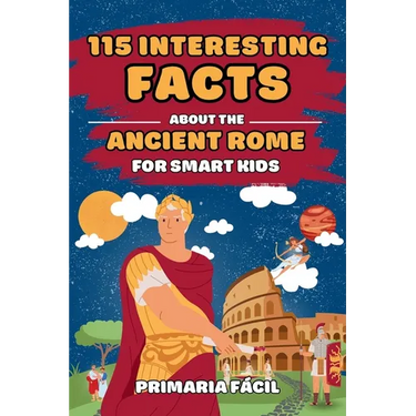 115 Interesting Facts About Ancient Rome for Smart Kids: Fascinating Stories for Curious Kids About Ancient Rome and the Romans Life