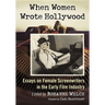 When Women Wrote Hollywood: Essays on Female Screenwriters in the Early Film Industry