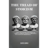 The Triad of Stoicism: The Ancient Teachings of Marcus Aurelius, Seneca & Epictetus To Cultivate Inner Peace