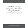 1794. History of Muskingum County, Ohio, with illustrations and biographical sketches of prominent men and pioneers