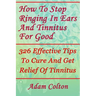 How To Stop Ringing In Ears And Tinnitus For Good: 326 Effective Tips To Cure And Get Relief Of Tinnitus