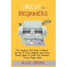 Cricut for Beginners: The Complete DIY Guide to Master the Use of Cricut Machine and Cricut Design Space to Craft Out Awesome Cricut Project Ideas (Gr